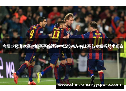 今晨欧冠淘汰赛附加赛赛前速递中场绞杀左右比赛节奏解析战术观察 今晨欧冠淘汰赛附加赛赛前速递中场绞杀左右比赛节奏解析战术观察