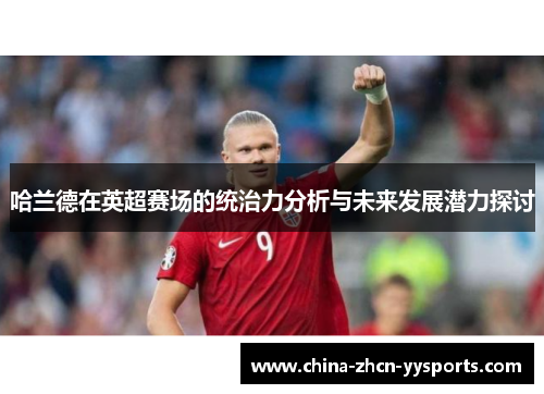 哈兰德在英超赛场的统治力分析与未来发展潜力探讨 哈兰德在英超赛场的统治力分析与未来发展潜力探讨