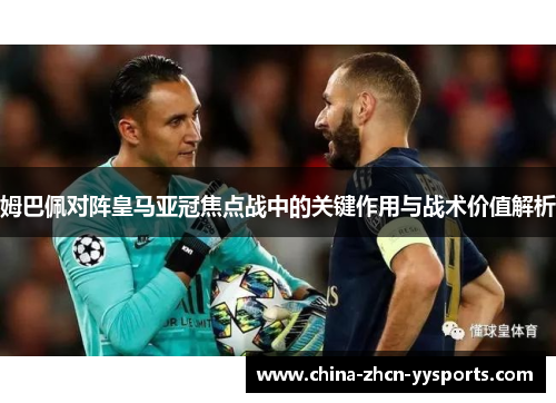姆巴佩对阵皇马亚冠焦点战中的关键作用与战术价值解析 姆巴佩对阵皇马亚冠焦点战中的关键作用与战术价值解析