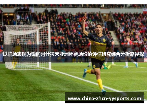 以临场表现为镜的阿什拉夫亚洲杯赛场价值评估研究综合分析路径探 以临场表现为镜的阿什拉夫亚洲杯赛场价值评估研究综合分析路径探