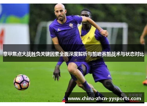 意甲焦点大战胜负关键因素全面深度解析与前瞻赛前战术与状态对比 意甲焦点大战胜负关键因素全面深度解析与前瞻赛前战术与状态对比