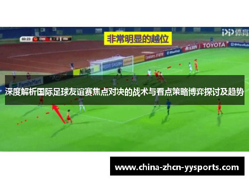 深度解析国际足球友谊赛焦点对决的战术与看点策略博弈探讨及趋势 深度解析国际足球友谊赛焦点对决的战术与看点策略博弈探讨及趋势