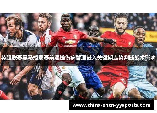英超联赛黑马搅局赛前速递伤病管理进入关键期走势判断战术影响 英超联赛黑马搅局赛前速递伤病管理进入关键期走势判断战术影响