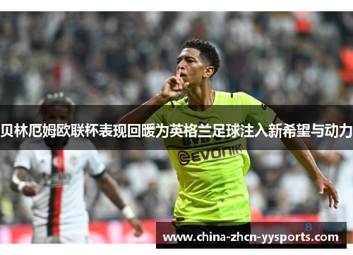 贝林厄姆欧联杯表现回暖为英格兰足球注入新希望与动力 贝林厄姆欧联杯表现回暖为英格兰足球注入新希望与动力