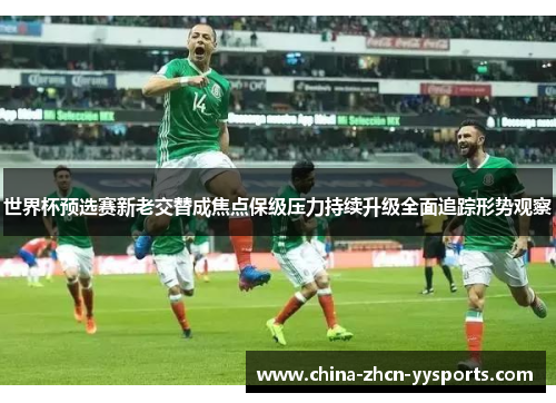 世界杯预选赛新老交替成焦点保级压力持续升级全面追踪形势观察 世界杯预选赛新老交替成焦点保级压力持续升级全面追踪形势观察
