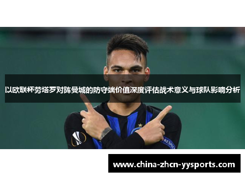 以欧联杯劳塔罗对阵曼城的防守端价值深度评估战术意义与球队影响分析 以欧联杯劳塔罗对阵曼城的防守端价值深度评估战术意义与球队影响分析