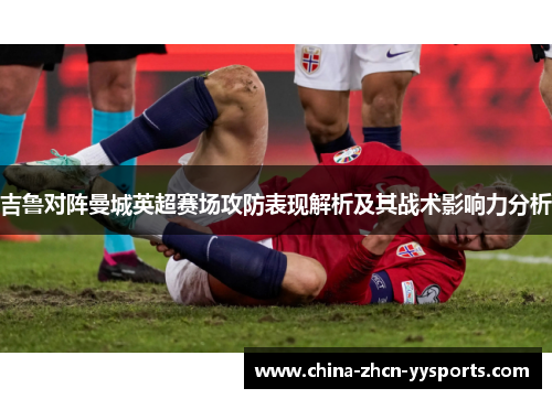 吉鲁对阵曼城英超赛场攻防表现解析及其战术影响力分析 吉鲁对阵曼城英超赛场攻防表现解析及其战术影响力分析