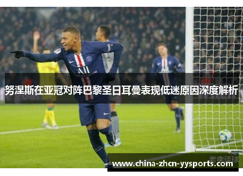 努涅斯在亚冠对阵巴黎圣日耳曼表现低迷原因深度解析 努涅斯在亚冠对阵巴黎圣日耳曼表现低迷原因深度解析