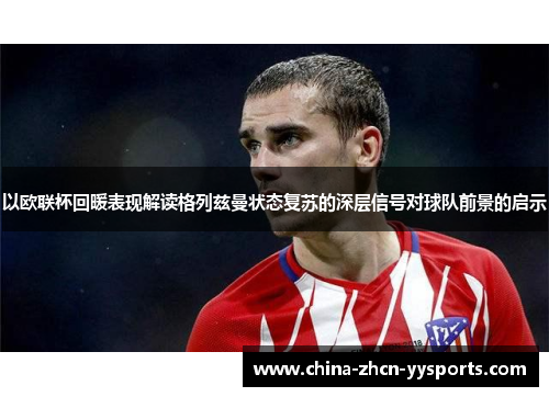 以欧联杯回暖表现解读格列兹曼状态复苏的深层信号对球队前景的启示