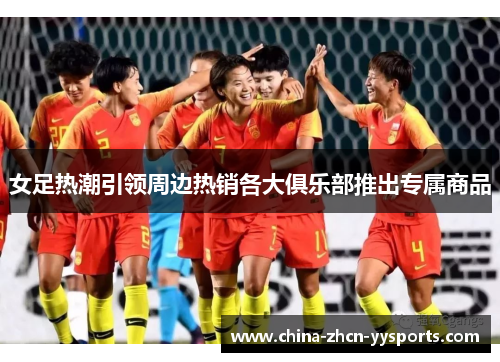 女足热潮引领周边热销各大俱乐部推出专属商品