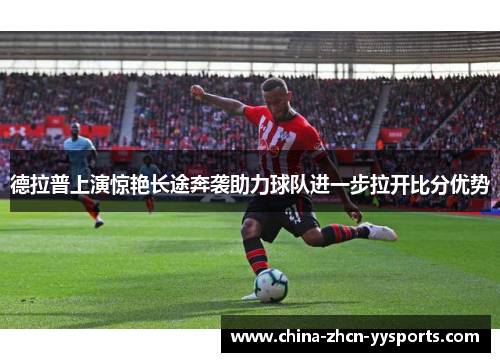 德拉普上演惊艳长途奔袭助力球队进一步拉开比分优势