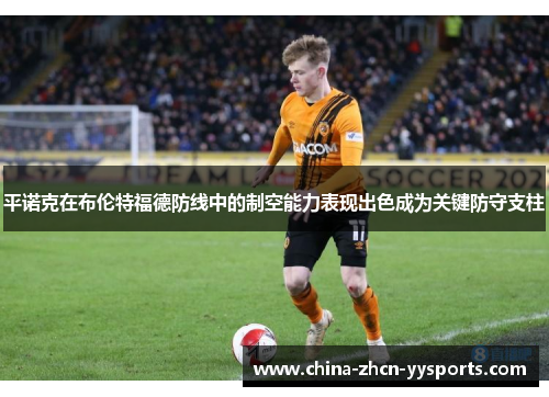 平诺克在布伦特福德防线中的制空能力表现出色成为关键防守支柱