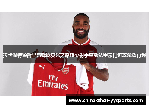 拉卡泽特领衔里昂锋线复兴之路核心射手重燃法甲豪门进攻荣耀再起 拉卡泽特领衔里昂锋线复兴之路核心射手重燃法甲豪门进攻荣耀再起