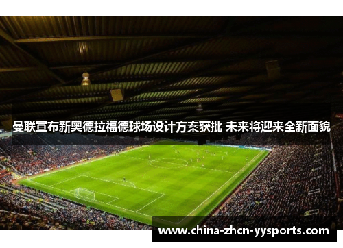 曼联宣布新奥德拉福德球场设计方案获批 未来将迎来全新面貌 曼联宣布新奥德拉福德球场设计方案获批 未来将迎来全新面貌
