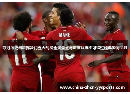 欧冠历史最震撼冷门五大战役全景盘点与深度解析不可错过经典瞬间回顾