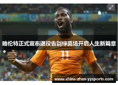 略伦特正式宣布退役告别绿茵场开启人生新篇章