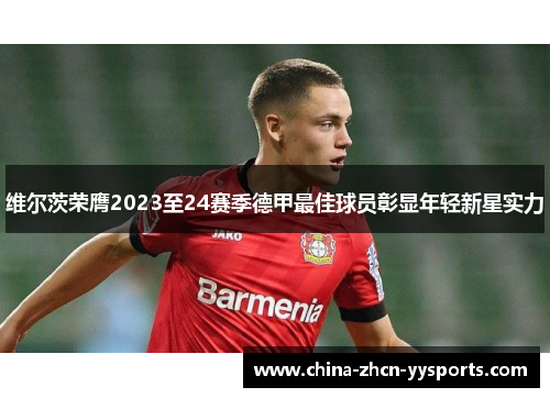 维尔茨荣膺2023至24赛季德甲最佳球员彰显年轻新星实力