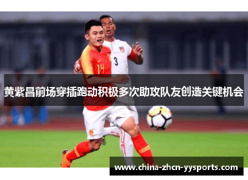 黄紫昌前场穿插跑动积极多次助攻队友创造关键机会 黄紫昌前场穿插跑动积极多次助攻队友创造关键机会