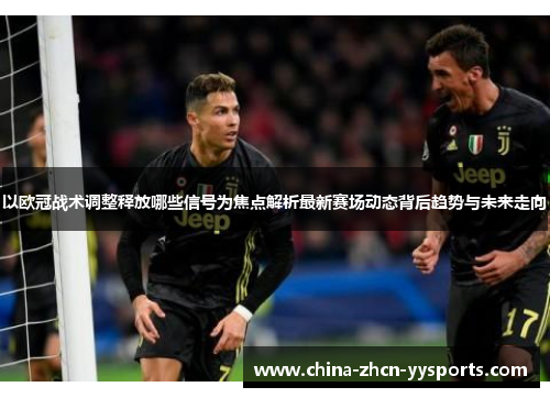 以欧冠战术调整释放哪些信号为焦点解析最新赛场动态背后趋势与未来走向 以欧冠战术调整释放哪些信号为焦点解析最新赛场动态背后趋势与未来走向