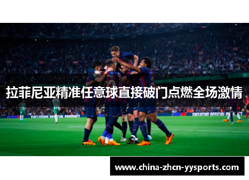 拉菲尼亚精准任意球直接破门点燃全场激情 拉菲尼亚精准任意球直接破门点燃全场激情