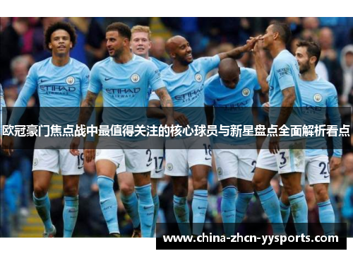 欧冠豪门焦点战中最值得关注的核心球员与新星盘点全面解析看点 欧冠豪门焦点战中最值得关注的核心球员与新星盘点全面解析看点